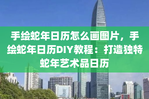 手绘蛇年日历怎么画图片，手绘蛇年日历DIY教程：打造独特蛇年艺术品日历
