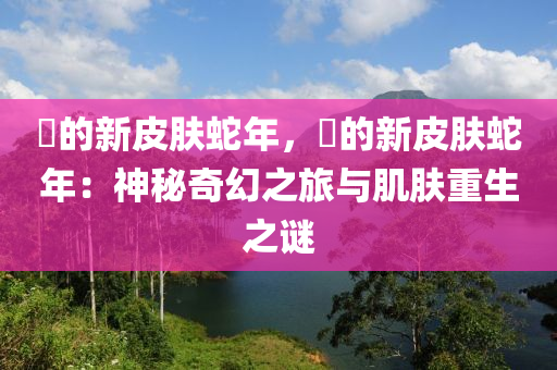 瑤的新皮肤蛇年，瑤的新皮肤蛇年：神秘奇幻之旅与肌肤重生之谜