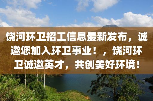 饶河环卫招工信息最新发布，诚邀您加入环卫事业！，饶河环卫诚邀英才，共创美好环境！