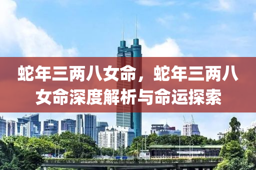 蛇年三两八女命，蛇年三两八女命深度解析与命运探索