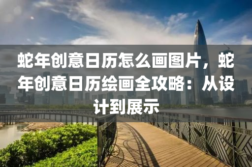 蛇年创意日历怎么画图片，蛇年创意日历绘画全攻略：从设计到展示