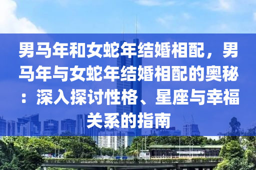 男马年和女蛇年结婚相配，男马年与女蛇年结婚相配的奥秘：深入探讨性格、星座与幸福关系的指南