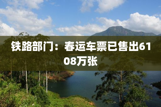 铁路部门：春运车票已售出6108万张