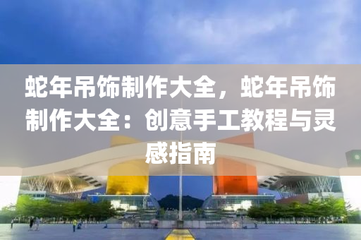 蛇年吊饰制作大全，蛇年吊饰制作大全：创意手工教程与灵感指南