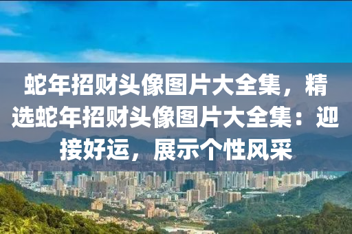 蛇年招财头像图片大全集，精选蛇年招财头像图片大全集：迎接好运，展示个性风采