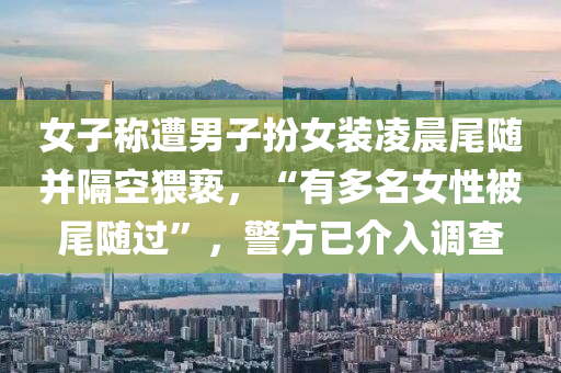 女子称遭男子扮女装凌晨尾随并隔空猥亵，“有多名女性被尾随过”，警方已介入调查