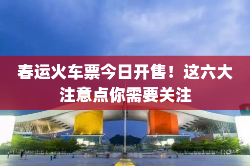 春运火车票今日开售！这六大注意点你需要关注