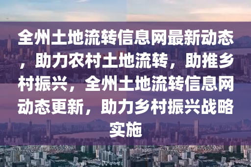 全州土地流转信息网最新动态，助力农村土地流转，助推乡村振兴，全州土地流转信息网动态更新，助力乡村振兴战略实施