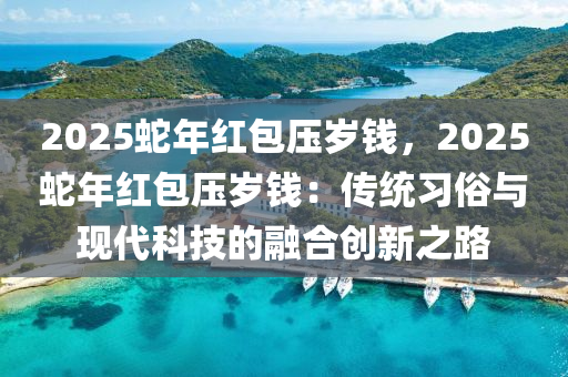 2025蛇年红包压岁钱，2025蛇年红包压岁钱：传统习俗与现代科技的融合创新之路
