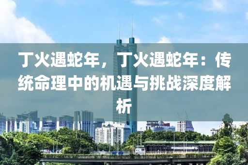 丁火遇蛇年，丁火遇蛇年：传统命理中的机遇与挑战深度解析