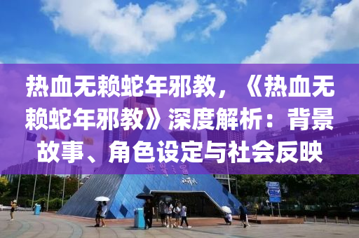 热血无赖蛇年邪教，《热血无赖蛇年邪教》深度解析：背景故事、角色设定与社会反映