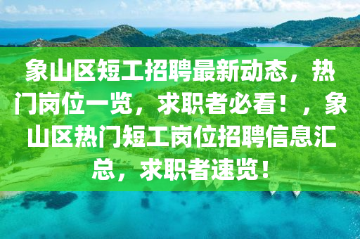 象山区短工招聘最新动态，热门岗位一览，求职者必看！，象山区热门短工岗位招聘信息汇总，求职者速览！