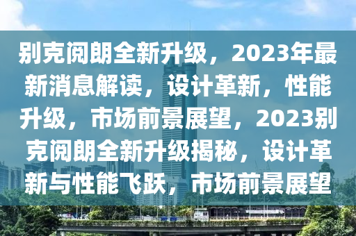 别克阅朗全新升级，2023年最新消息解读，设计革新，性能升级，市场前景展望，2023别克阅朗全新升级揭秘，设计革新与性能飞跃，市场前景展望