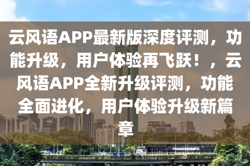 云风语APP最新版深度评测，功能升级，用户体验再飞跃！，云风语APP全新升级评测，功能全面进化，用户体验升级新篇章