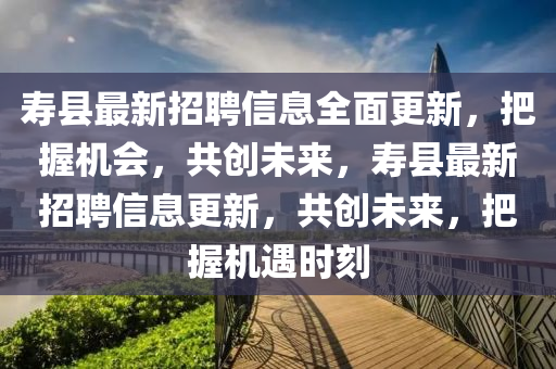 寿县最新招聘信息全面更新，把握机会，共创未来，寿县最新招聘信息更新，共创未来，把握机遇时刻