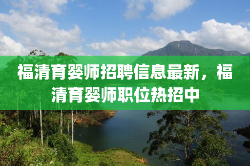 福清育婴师招聘信息最新，福清育婴师职位热招中