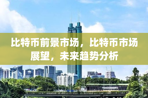 比特币前景市场，比特币市场展望，未来趋势分析