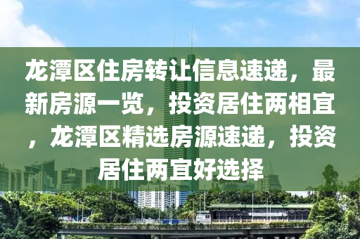 龙潭区住房转让信息速递，最新房源一览，投资居住两相宜，龙潭区精选房源速递，投资居住两宜好选择