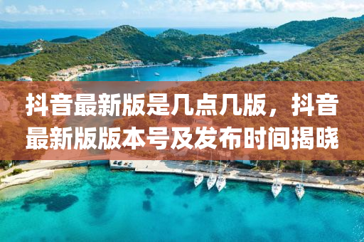 抖音最新版是几点几版，抖音最新版版本号及发布时间揭晓