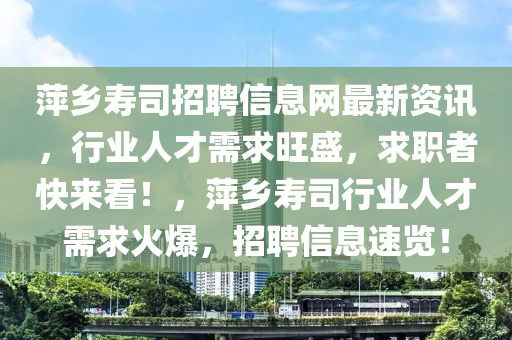 萍乡寿司招聘信息网最新资讯，行业人才需求旺盛，求职者快来看！，萍乡寿司行业人才需求火爆，招聘信息速览！