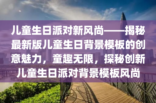 儿童生日派对新风尚——揭秘最新版儿童生日背景模板的创意魅力，童趣无限，探秘创新儿童生日派对背景模板风尚
