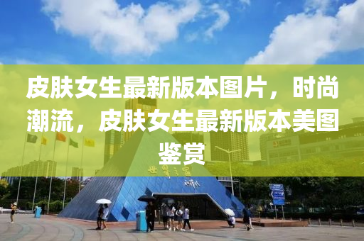 皮肤女生最新版本图片，时尚潮流，皮肤女生最新版本美图鉴赏
