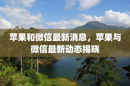 苹果和微信最新消息，苹果与微信最新动态揭晓