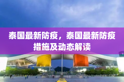 泰国最新防疫，泰国最新防疫措施及动态解读