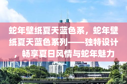蛇年壁纸夏天蓝色系，蛇年壁纸夏天蓝色系列——独特设计，畅享夏日风情与蛇年魅力