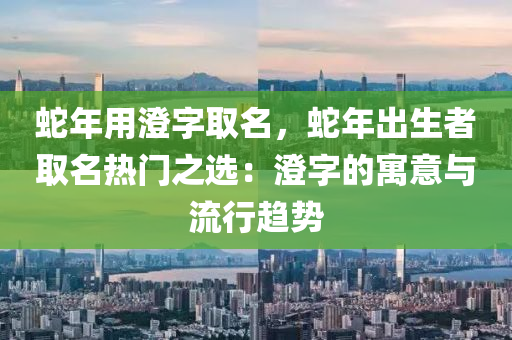 蛇年用澄字取名，蛇年出生者取名热门之选：澄字的寓意与流行趋势