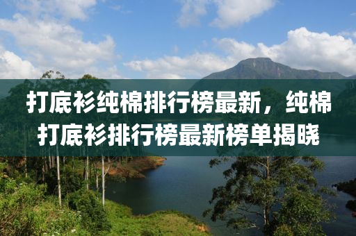 打底衫纯棉排行榜最新，纯棉打底衫排行榜最新榜单揭晓