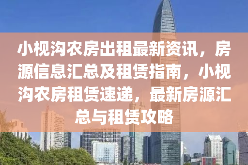 小枧沟农房出租最新资讯，房源信息汇总及租赁指南，小枧沟农房租赁速递，最新房源汇总与租赁攻略