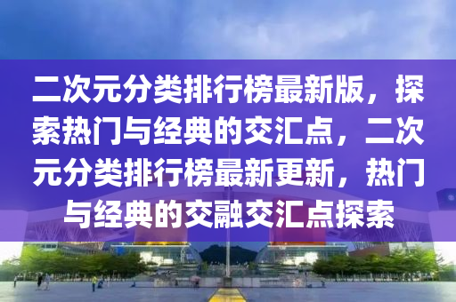二次元分类排行榜最新版，探索热门与经典的交汇点，二次元分类排行榜最新更新，热门与经典的交融交汇点探索