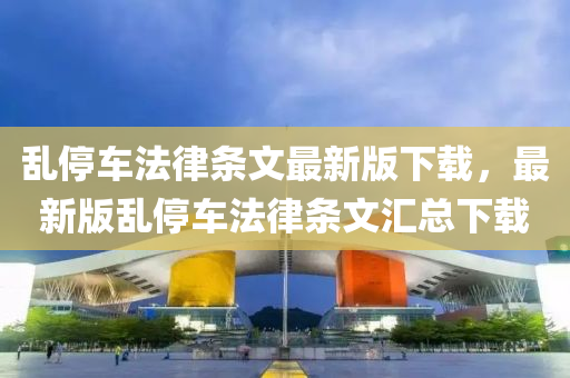 乱停车法律条文最新版下载，最新版乱停车法律条文汇总下载