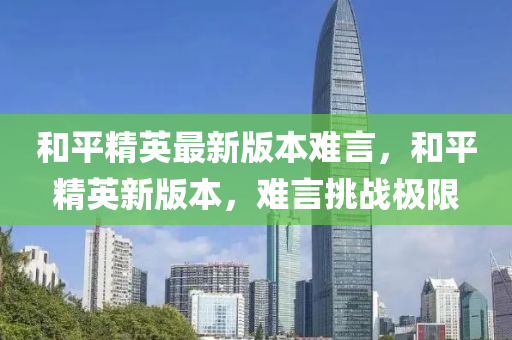 和平精英最新版本难言，和平精英新版本，难言挑战极限