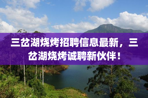三岔湖烧烤招聘信息最新，三岔湖烧烤诚聘新伙伴！