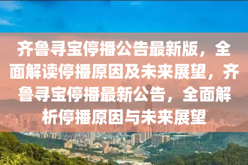 齐鲁寻宝停播公告最新版，全面解读停播原因及未来展望，齐鲁寻宝停播最新公告，全面解析停播原因与未来展望