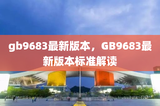 gb9683最新版本，GB9683最新版本标准解读