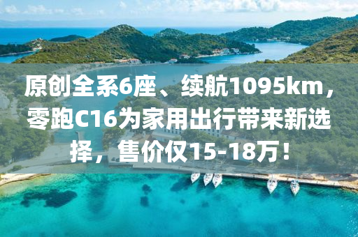 原创全系6座、续航1095km，零跑C16为家用出行带来新选择，售价仅15-18万！