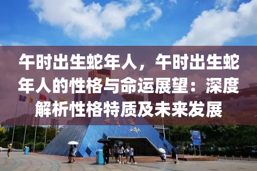 午时出生蛇年人，午时出生蛇年人的性格与命运展望：深度解析性格特质及未来发展