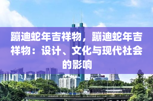 蹦迪蛇年吉祥物，蹦迪蛇年吉祥物：设计、文化与现代社会的影响