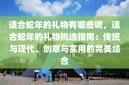 适合蛇年的礼物有哪些呢，适合蛇年的礼物挑选指南：传统与现代、创意与实用的完美结合