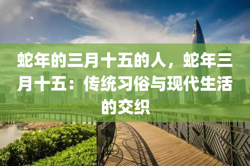 蛇年的三月十五的人，蛇年三月十五：传统习俗与现代生活的交织