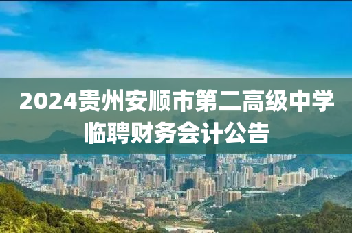 2024贵州安顺市第二高级中学临聘财务会计公告