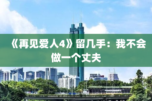 《再见爱人4》留几手：我不会做一个丈夫