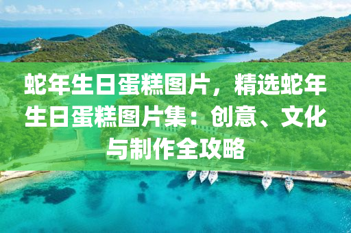蛇年生日蛋糕图片，精选蛇年生日蛋糕图片集：创意、文化与制作全攻略