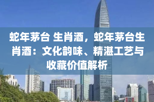 蛇年茅台 生肖酒，蛇年茅台生肖酒：文化韵味、精湛工艺与收藏价值解析