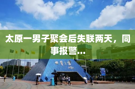 太原一男子聚会后失联两天，同事报警...