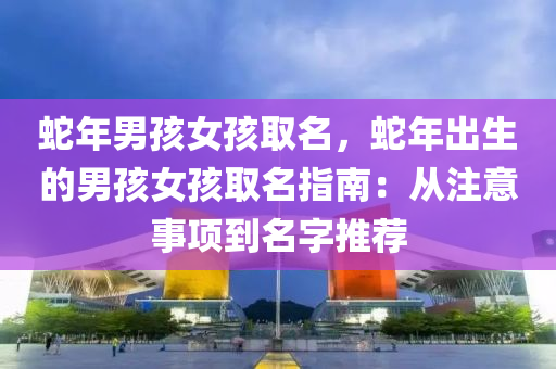 蛇年男孩女孩取名，蛇年出生的男孩女孩取名指南：从注意事项到名字推荐