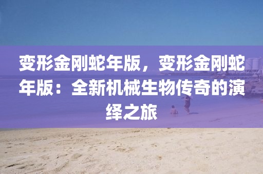 变形金刚蛇年版，变形金刚蛇年版：全新机械生物传奇的演绎之旅
